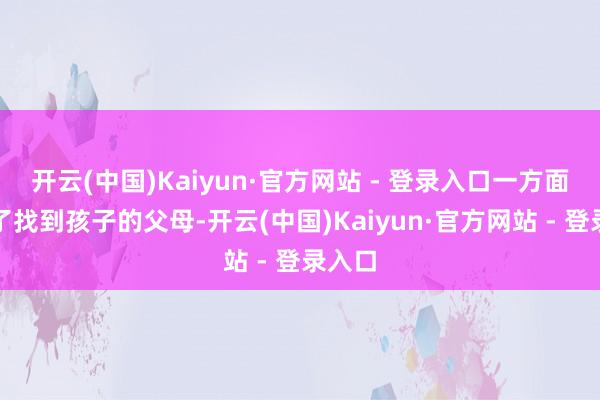开云(中国)Kaiyun·官方网站 - 登录入口一方面是为了找到孩子的父母-开云(中国)Kaiyun·官方网站 - 登录入口