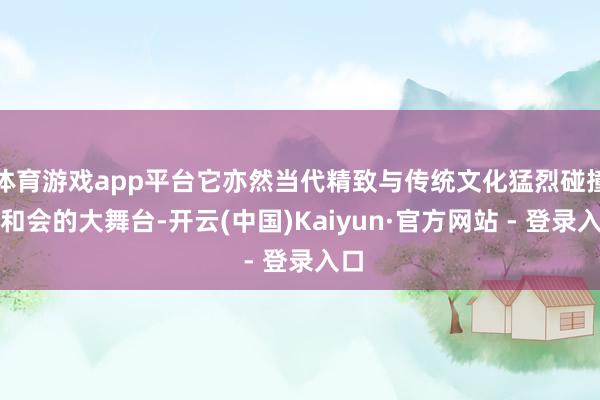 体育游戏app平台它亦然当代精致与传统文化猛烈碰撞、和会的大舞台-开云(中国)Kaiyun·官方网站 - 登录入口