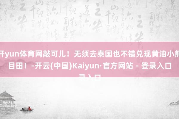 开yun体育网敲可儿！无须去泰国也不错兑现黄油小熊目田！-开云(中国)Kaiyun·官方网站 - 登录入口