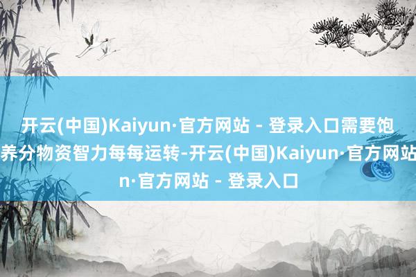 开云(中国)Kaiyun·官方网站 - 登录入口需要饱和的能量和养分物资智力每每运转-开云(中国)Kaiyun·官方网站 - 登录入口