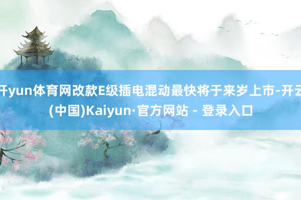 开yun体育网改款E级插电混动最快将于来岁上市-开云(中国)Kaiyun·官方网站 - 登录入口