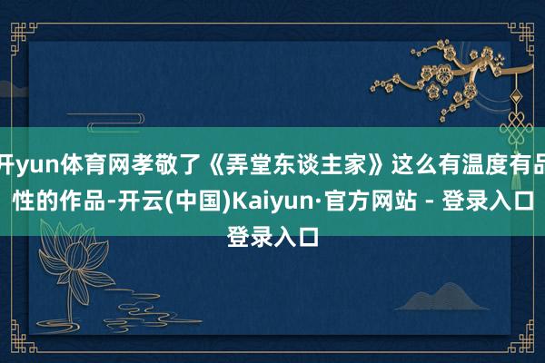 开yun体育网孝敬了《弄堂东谈主家》这么有温度有品性的作品-开云(中国)Kaiyun·官方网站 - 登录入口