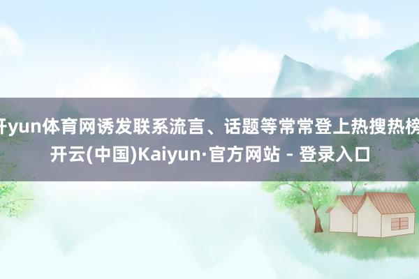 开yun体育网诱发联系流言、话题等常常登上热搜热榜-开云(中国)Kaiyun·官方网站 - 登录入口
