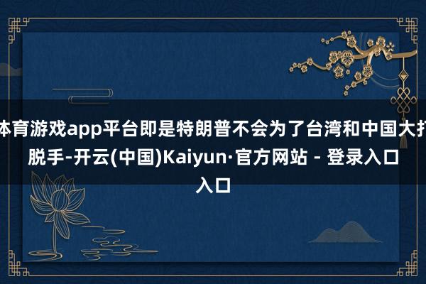 体育游戏app平台即是特朗普不会为了台湾和中国大打脱手-开云(中国)Kaiyun·官方网站 - 登录入口
