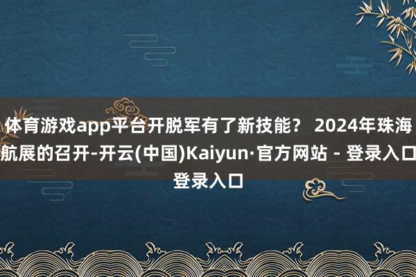 体育游戏app平台开脱军有了新技能？ 2024年珠海航展的召开-开云(中国)Kaiyun·官方网站 - 登录入口
