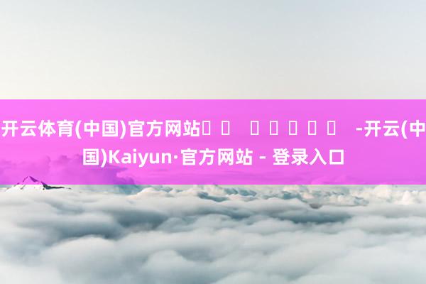 开云体育(中国)官方网站		  					  -开云(中国)Kaiyun·官方网站 - 登录入口