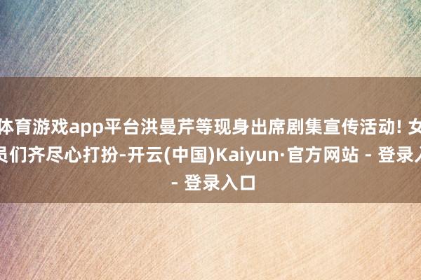 体育游戏app平台洪曼芹等现身出席剧集宣传活动! 女演员们齐尽心打扮-开云(中国)Kaiyun·官方网站 - 登录入口