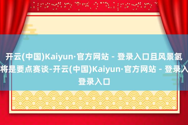 开云(中国)Kaiyun·官方网站 - 登录入口且风景氢储将是要点赛谈-开云(中国)Kaiyun·官方网站 - 登录入口