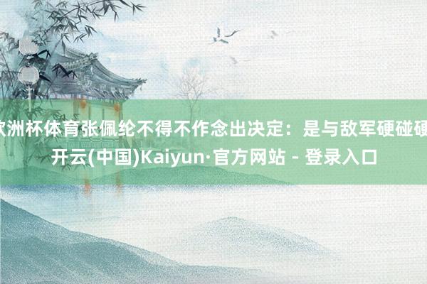 欧洲杯体育张佩纶不得不作念出决定：是与敌军硬碰硬-开云(中国)Kaiyun·官方网站 - 登录入口