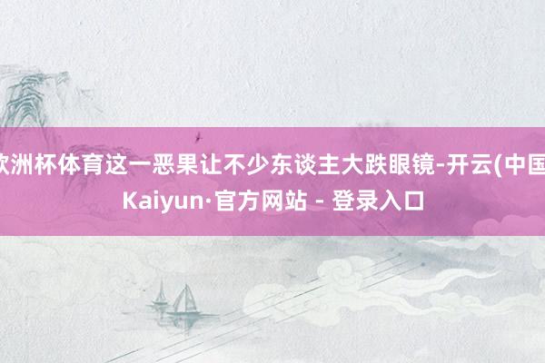 欧洲杯体育这一恶果让不少东谈主大跌眼镜-开云(中国)Kaiyun·官方网站 - 登录入口