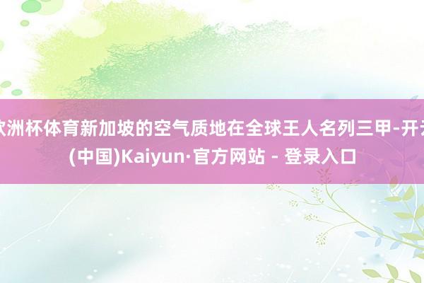 欧洲杯体育新加坡的空气质地在全球王人名列三甲-开云(中国)Kaiyun·官方网站 - 登录入口