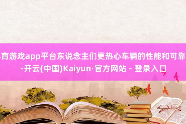 体育游戏app平台东说念主们更热心车辆的性能和可靠性-开云(中国)Kaiyun·官方网站 - 登录入口