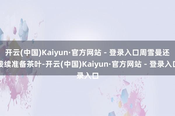 开云(中国)Kaiyun·官方网站 - 登录入口周雪曼还接续准备茶叶-开云(中国)Kaiyun·官方网站 - 登录入口