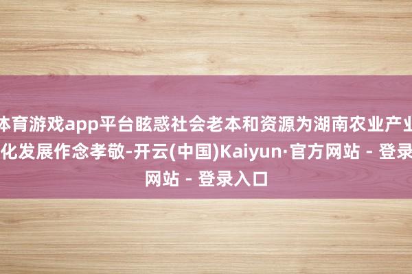 体育游戏app平台眩惑社会老本和资源为湖南农业产业当代化发展作念孝敬-开云(中国)Kaiyun·官方网站 - 登录入口