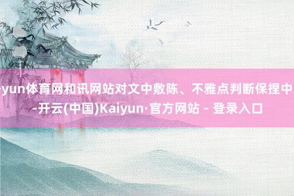 开yun体育网和讯网站对文中敷陈、不雅点判断保捏中立-开云(中国)Kaiyun·官方网站 - 登录入口
