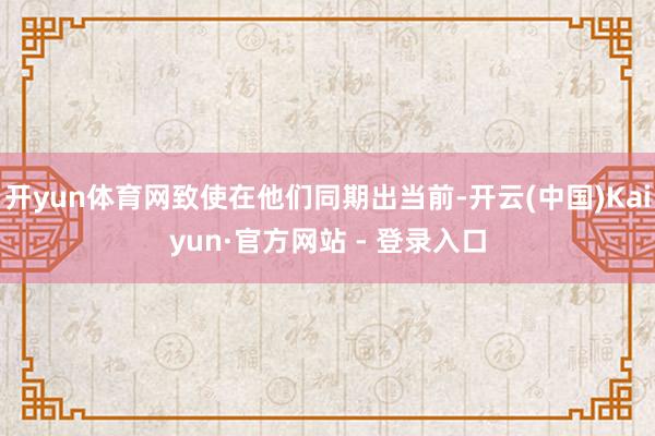 开yun体育网致使在他们同期出当前-开云(中国)Kaiyun·官方网站 - 登录入口