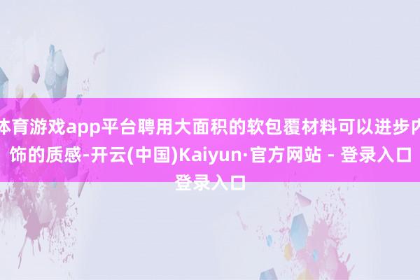体育游戏app平台聘用大面积的软包覆材料可以进步内饰的质感-开云(中国)Kaiyun·官方网站 - 登录入口