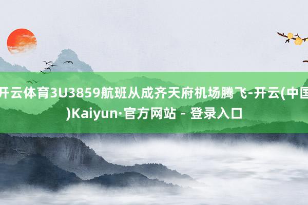 开云体育3U3859航班从成齐天府机场腾飞-开云(中国)Kaiyun·官方网站 - 登录入口