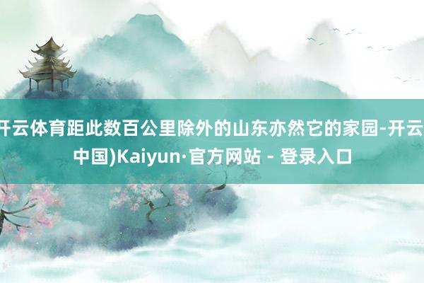 开云体育距此数百公里除外的山东亦然它的家园-开云(中国)Kaiyun·官方网站 - 登录入口