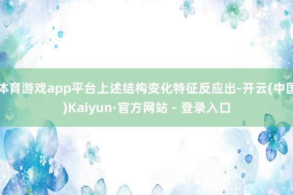 体育游戏app平台上述结构变化特征反应出-开云(中国)Kaiyun·官方网站 - 登录入口