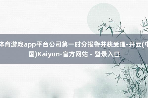 体育游戏app平台公司第一时分报警并获受理-开云(中国)Kaiyun·官方网站 - 登录入口