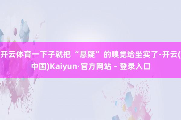 开云体育一下子就把 “悬疑” 的嗅觉给坐实了-开云(中国)Kaiyun·官方网站 - 登录入口