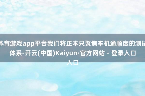 体育游戏app平台我们将正本只聚焦车机通顺度的测试体系-开云(中国)Kaiyun·官方网站 - 登录入口