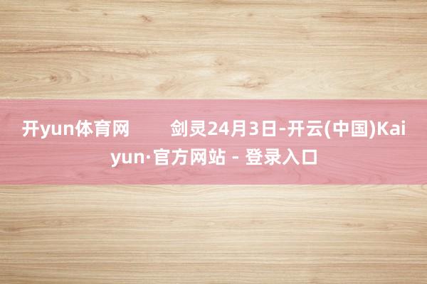 开yun体育网        剑灵24月3日-开云(中国)Kaiyun·官方网站 - 登录入口
