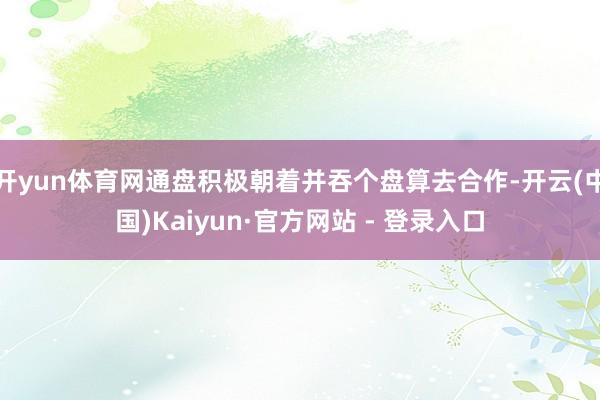 开yun体育网通盘积极朝着并吞个盘算去合作-开云(中国)Kaiyun·官方网站 - 登录入口