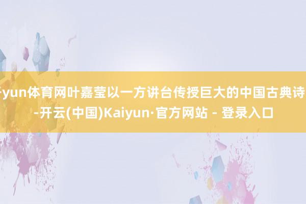开yun体育网叶嘉莹以一方讲台传授巨大的中国古典诗词-开云(中国)Kaiyun·官方网站 - 登录入口