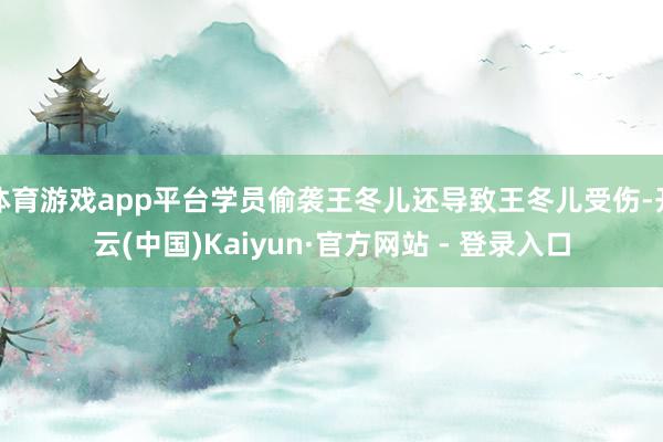 体育游戏app平台学员偷袭王冬儿还导致王冬儿受伤-开云(中国)Kaiyun·官方网站 - 登录入口