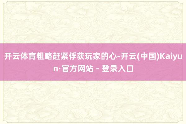 开云体育粗略赶紧俘获玩家的心-开云(中国)Kaiyun·官方网站 - 登录入口