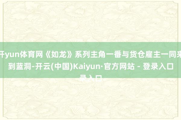 开yun体育网《如龙》系列主角一番与货仓雇主一同来到蓝洞-开云(中国)Kaiyun·官方网站 - 登录入口