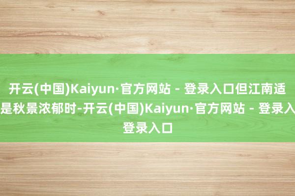 开云(中国)Kaiyun·官方网站 - 登录入口但江南适值是秋景浓郁时-开云(中国)Kaiyun·官方网站 - 登录入口