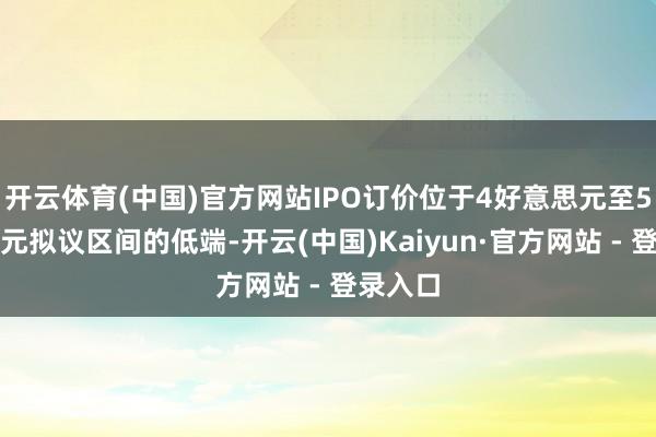 开云体育(中国)官方网站IPO订价位于4好意思元至5好意思元拟议区间的低端-开云(中国)Kaiyun·官方网站 - 登录入口