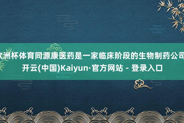 欧洲杯体育同源康医药是一家临床阶段的生物制药公司-开云(中国)Kaiyun·官方网站 - 登录入口