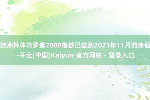欧洲杯体育罗素2000指数已达到2021年11月的峰值-开云(中国)Kaiyun·官方网站 - 登录入口