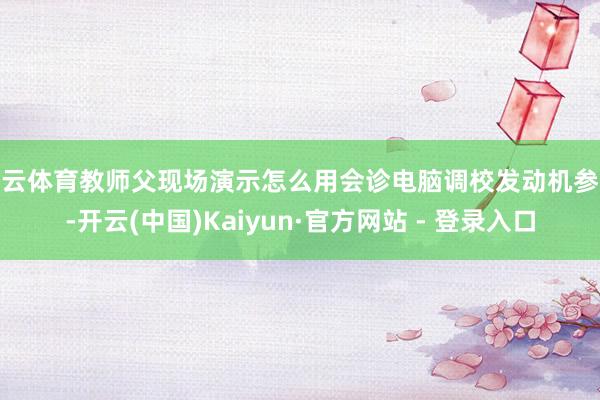 开云体育教师父现场演示怎么用会诊电脑调校发动机参数-开云(中国)Kaiyun·官方网站 - 登录入口