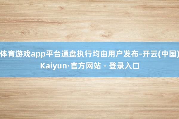 体育游戏app平台通盘执行均由用户发布-开云(中国)Kaiyun·官方网站 - 登录入口