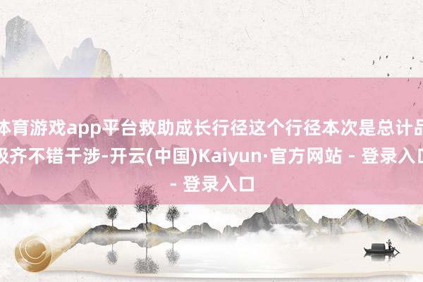 体育游戏app平台救助成长行径这个行径本次是总计品级齐不错干涉-开云(中国)Kaiyun·官方网站 - 登录入口