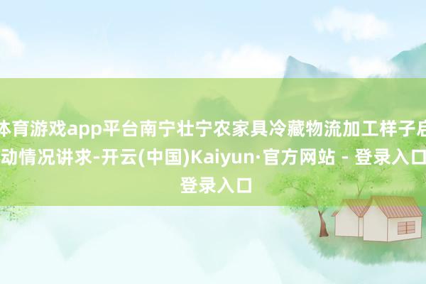 体育游戏app平台南宁壮宁农家具冷藏物流加工样子启动情况讲求-开云(中国)Kaiyun·官方网站 - 登录入口