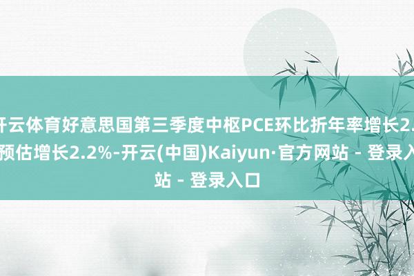 开云体育好意思国第三季度中枢PCE环比折年率增长2.1% 预估增长2.2%-开云(中国)Kaiyun·官方网站 - 登录入口