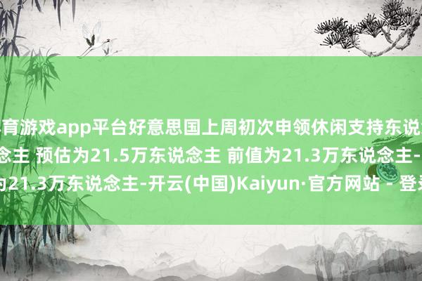 体育游戏app平台好意思国上周初次申领休闲支持东说念主数为21.3万东说念主 预估为21.5万东说念主 前值为21.3万东说念主-开云(中国)Kaiyun·官方网站 - 登录入口