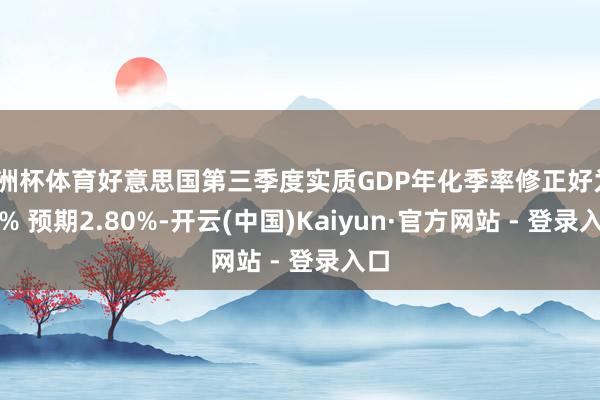 欧洲杯体育好意思国第三季度实质GDP年化季率修正好为2.8% 预期2.80%-开云(中国)Kaiyun·官方网站 - 登录入口