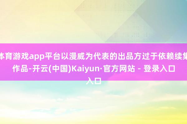 体育游戏app平台以漫威为代表的出品方过于依赖续集作品-开云(中国)Kaiyun·官方网站 - 登录入口