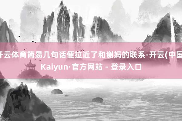 开云体育简易几句话便拉近了和谢妈的联系-开云(中国)Kaiyun·官方网站 - 登录入口