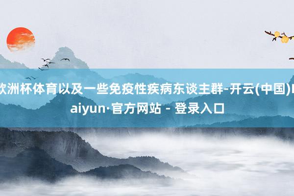 欧洲杯体育以及一些免疫性疾病东谈主群-开云(中国)Kaiyun·官方网站 - 登录入口
