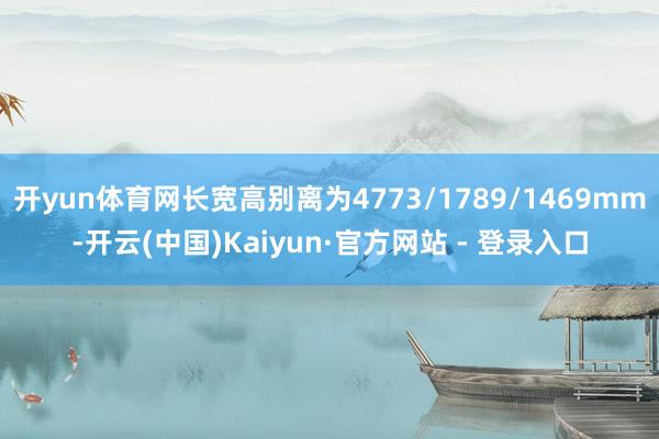 开yun体育网长宽高别离为4773/1789/1469mm-开云(中国)Kaiyun·官方网站 - 登录入口