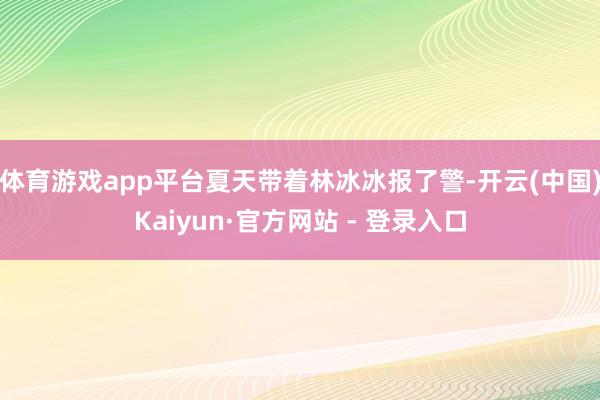 体育游戏app平台夏天带着林冰冰报了警-开云(中国)Kaiyun·官方网站 - 登录入口