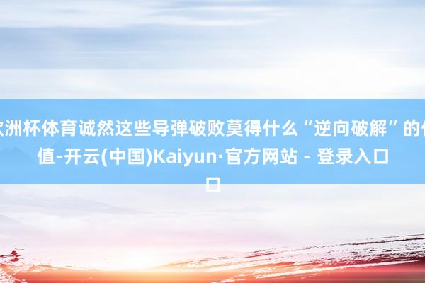 欧洲杯体育诚然这些导弹破败莫得什么“逆向破解”的价值-开云(中国)Kaiyun·官方网站 - 登录入口